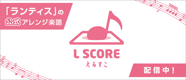 ランティスの公式アレンジ楽譜「L SCORE（えるすこ）」配信中！