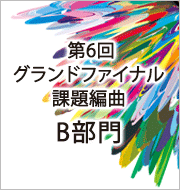 第6回 グランドファイナル 課題編曲楽譜・B部門
